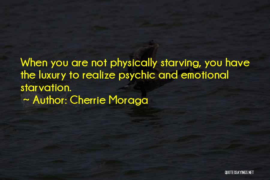 Cherrie Moraga Quotes: When You Are Not Physically Starving, You Have The Luxury To Realize Psychic And Emotional Starvation.