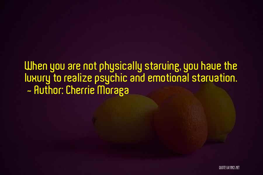 Cherrie Moraga Quotes: When You Are Not Physically Starving, You Have The Luxury To Realize Psychic And Emotional Starvation.