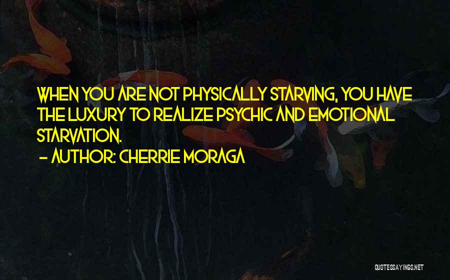 Cherrie Moraga Quotes: When You Are Not Physically Starving, You Have The Luxury To Realize Psychic And Emotional Starvation.