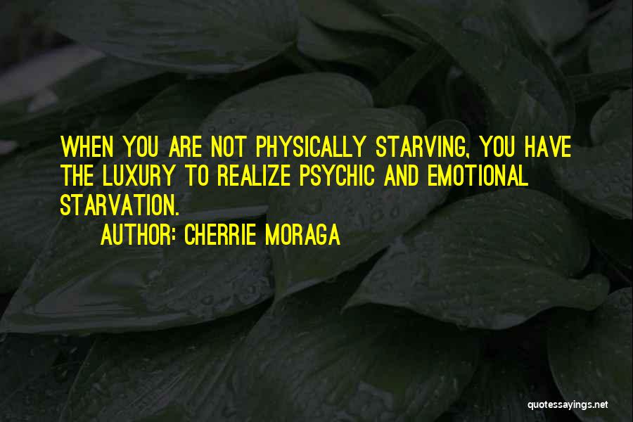 Cherrie Moraga Quotes: When You Are Not Physically Starving, You Have The Luxury To Realize Psychic And Emotional Starvation.