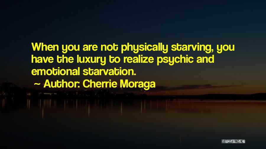 Cherrie Moraga Quotes: When You Are Not Physically Starving, You Have The Luxury To Realize Psychic And Emotional Starvation.
