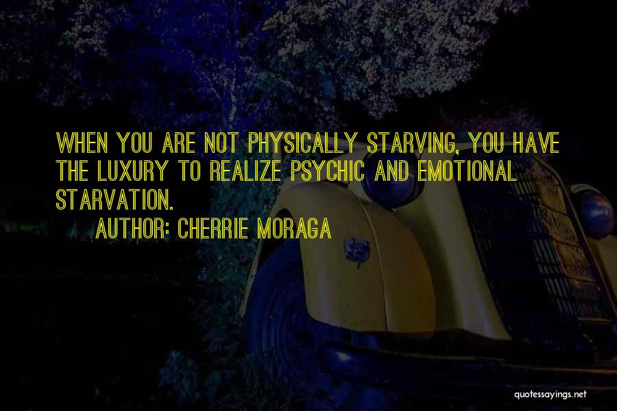Cherrie Moraga Quotes: When You Are Not Physically Starving, You Have The Luxury To Realize Psychic And Emotional Starvation.
