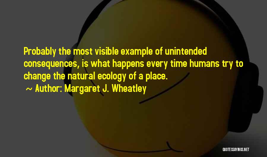 Margaret J. Wheatley Quotes: Probably The Most Visible Example Of Unintended Consequences, Is What Happens Every Time Humans Try To Change The Natural Ecology