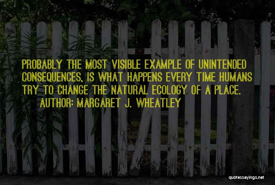 Margaret J. Wheatley Quotes: Probably The Most Visible Example Of Unintended Consequences, Is What Happens Every Time Humans Try To Change The Natural Ecology