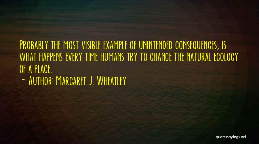 Margaret J. Wheatley Quotes: Probably The Most Visible Example Of Unintended Consequences, Is What Happens Every Time Humans Try To Change The Natural Ecology