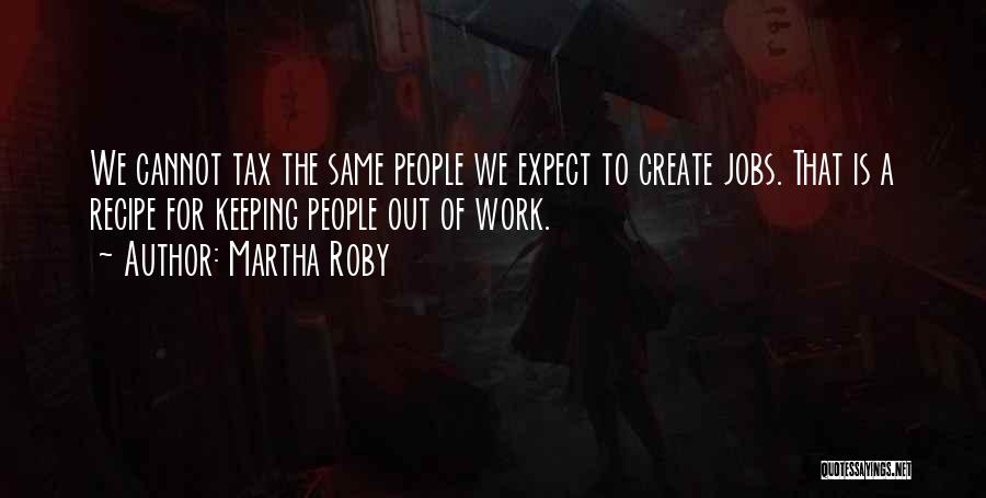 Martha Roby Quotes: We Cannot Tax The Same People We Expect To Create Jobs. That Is A Recipe For Keeping People Out Of