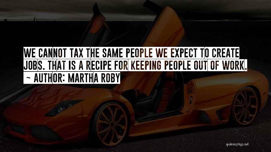 Martha Roby Quotes: We Cannot Tax The Same People We Expect To Create Jobs. That Is A Recipe For Keeping People Out Of