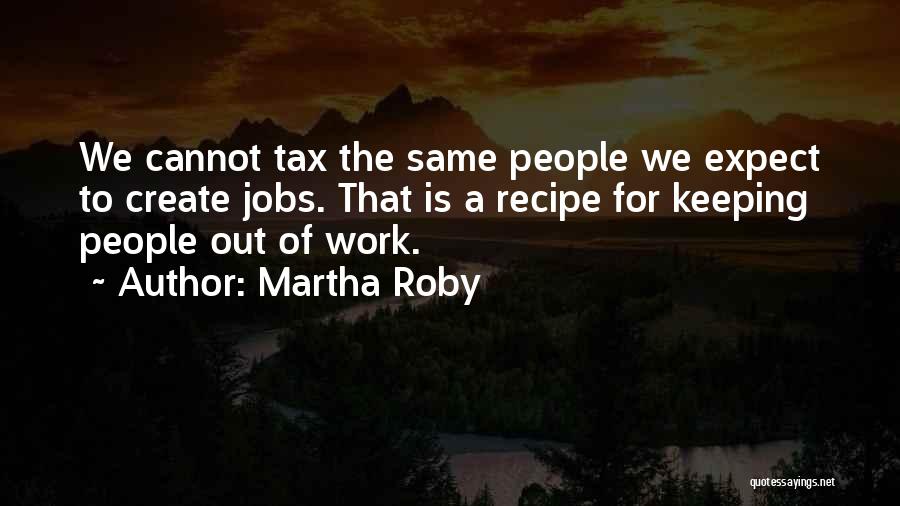 Martha Roby Quotes: We Cannot Tax The Same People We Expect To Create Jobs. That Is A Recipe For Keeping People Out Of