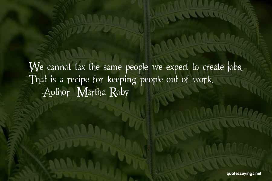 Martha Roby Quotes: We Cannot Tax The Same People We Expect To Create Jobs. That Is A Recipe For Keeping People Out Of