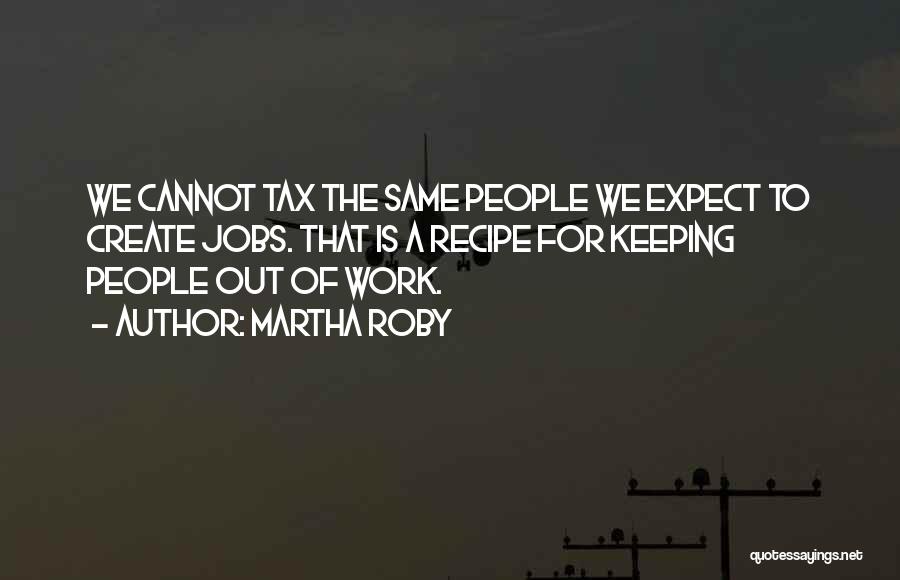 Martha Roby Quotes: We Cannot Tax The Same People We Expect To Create Jobs. That Is A Recipe For Keeping People Out Of