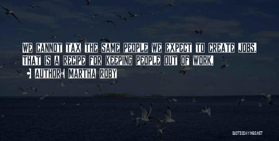 Martha Roby Quotes: We Cannot Tax The Same People We Expect To Create Jobs. That Is A Recipe For Keeping People Out Of