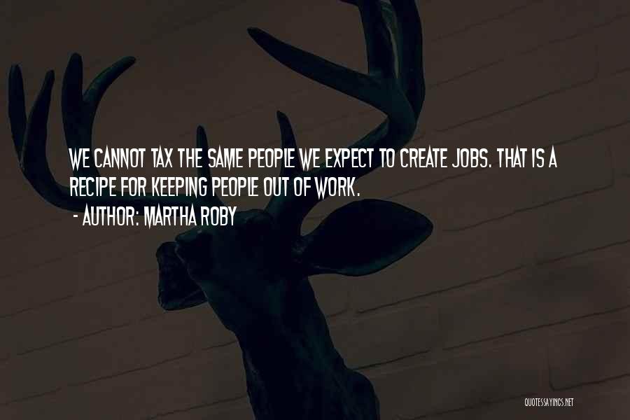 Martha Roby Quotes: We Cannot Tax The Same People We Expect To Create Jobs. That Is A Recipe For Keeping People Out Of