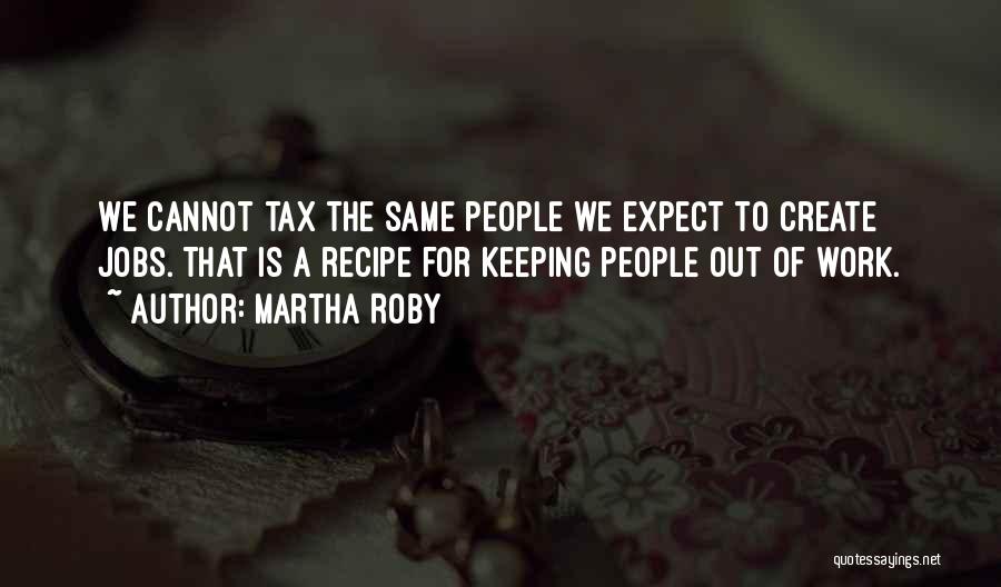 Martha Roby Quotes: We Cannot Tax The Same People We Expect To Create Jobs. That Is A Recipe For Keeping People Out Of