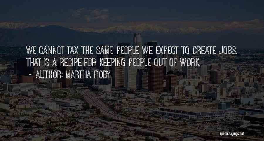 Martha Roby Quotes: We Cannot Tax The Same People We Expect To Create Jobs. That Is A Recipe For Keeping People Out Of