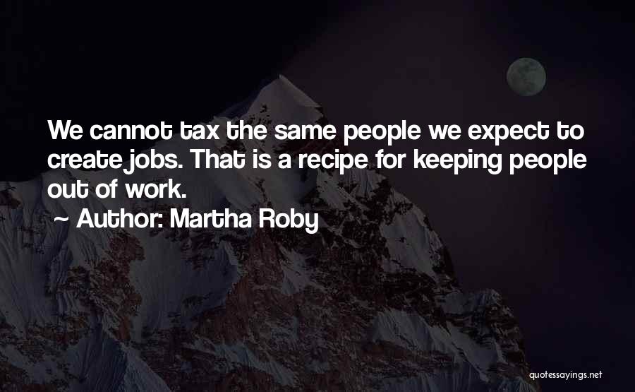 Martha Roby Quotes: We Cannot Tax The Same People We Expect To Create Jobs. That Is A Recipe For Keeping People Out Of