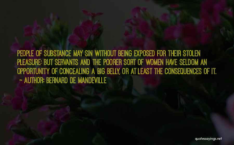 Bernard De Mandeville Quotes: People Of Substance May Sin Without Being Exposed For Their Stolen Pleasure; But Servants And The Poorer Sort Of Women