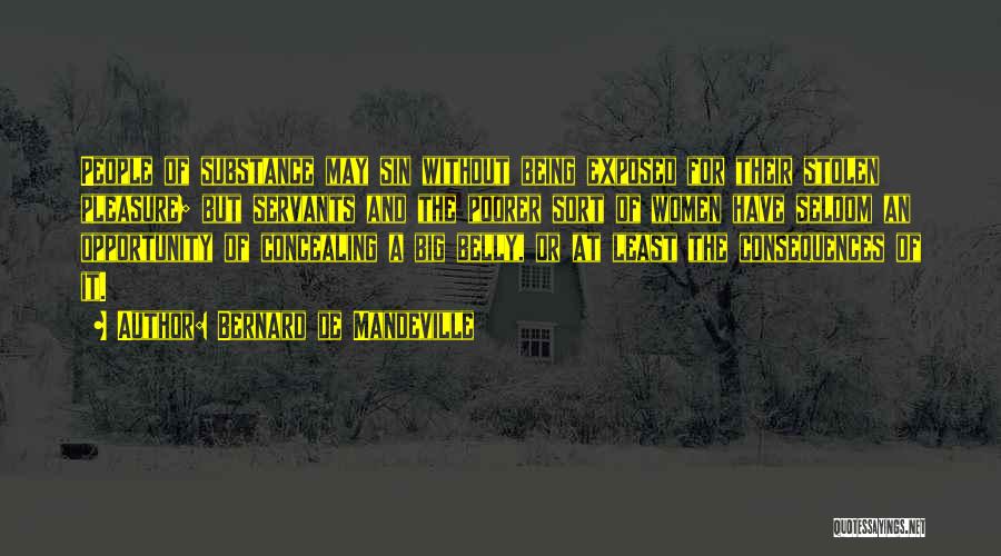 Bernard De Mandeville Quotes: People Of Substance May Sin Without Being Exposed For Their Stolen Pleasure; But Servants And The Poorer Sort Of Women