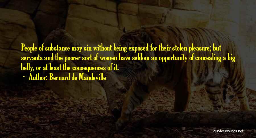 Bernard De Mandeville Quotes: People Of Substance May Sin Without Being Exposed For Their Stolen Pleasure; But Servants And The Poorer Sort Of Women