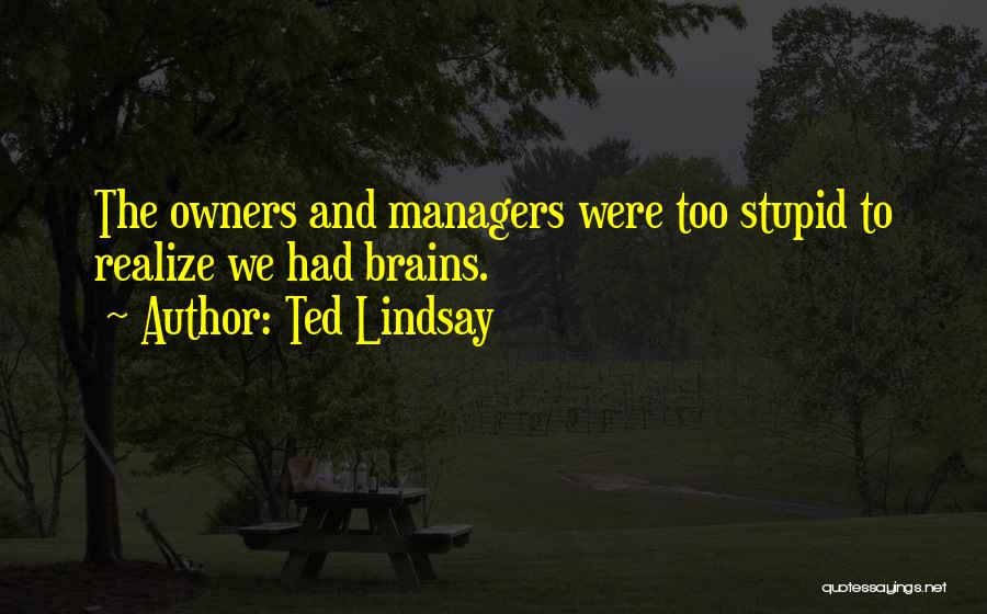 Ted Lindsay Quotes: The Owners And Managers Were Too Stupid To Realize We Had Brains.