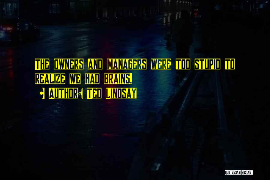 Ted Lindsay Quotes: The Owners And Managers Were Too Stupid To Realize We Had Brains.