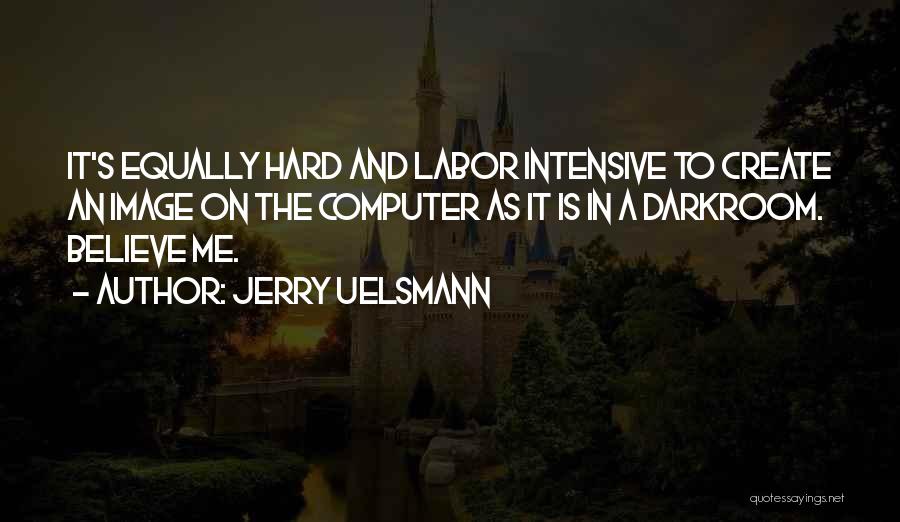Jerry Uelsmann Quotes: It's Equally Hard And Labor Intensive To Create An Image On The Computer As It Is In A Darkroom. Believe