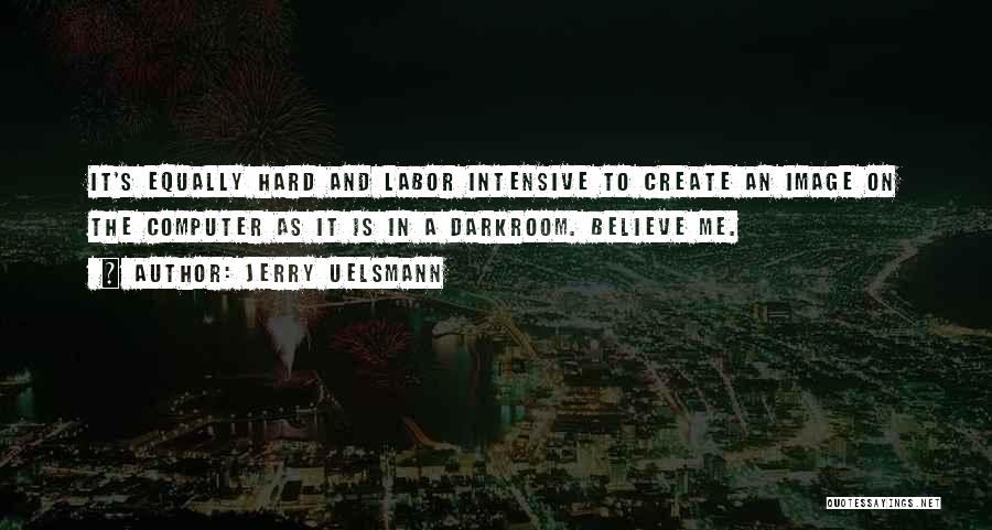 Jerry Uelsmann Quotes: It's Equally Hard And Labor Intensive To Create An Image On The Computer As It Is In A Darkroom. Believe