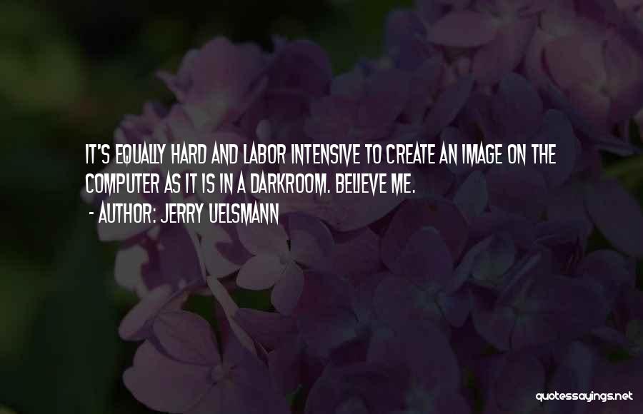 Jerry Uelsmann Quotes: It's Equally Hard And Labor Intensive To Create An Image On The Computer As It Is In A Darkroom. Believe