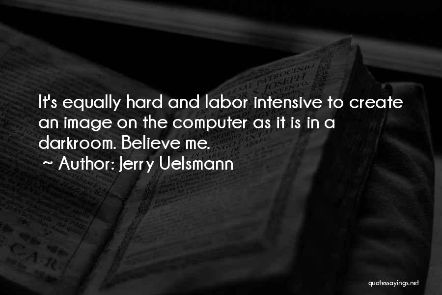 Jerry Uelsmann Quotes: It's Equally Hard And Labor Intensive To Create An Image On The Computer As It Is In A Darkroom. Believe