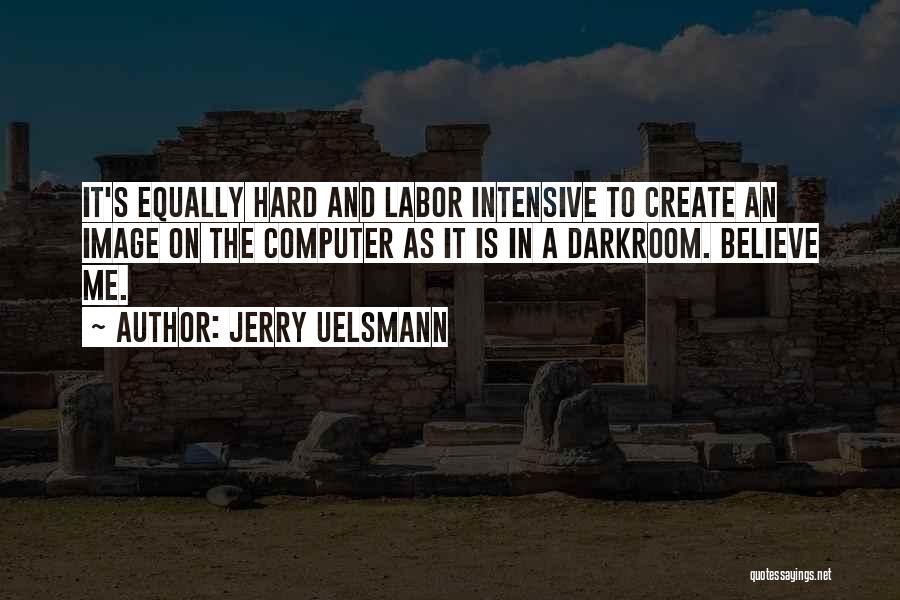 Jerry Uelsmann Quotes: It's Equally Hard And Labor Intensive To Create An Image On The Computer As It Is In A Darkroom. Believe