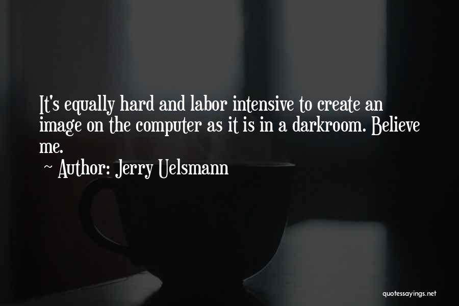 Jerry Uelsmann Quotes: It's Equally Hard And Labor Intensive To Create An Image On The Computer As It Is In A Darkroom. Believe