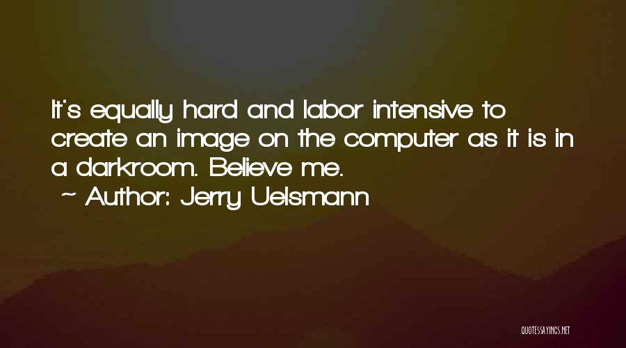 Jerry Uelsmann Quotes: It's Equally Hard And Labor Intensive To Create An Image On The Computer As It Is In A Darkroom. Believe