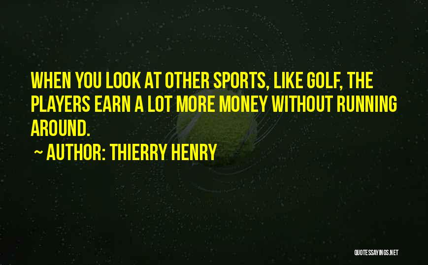 Thierry Henry Quotes: When You Look At Other Sports, Like Golf, The Players Earn A Lot More Money Without Running Around.
