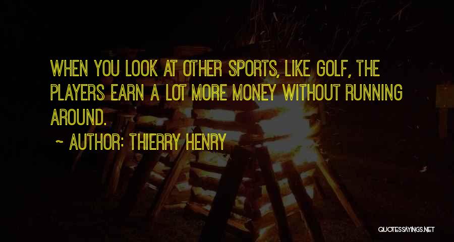 Thierry Henry Quotes: When You Look At Other Sports, Like Golf, The Players Earn A Lot More Money Without Running Around.