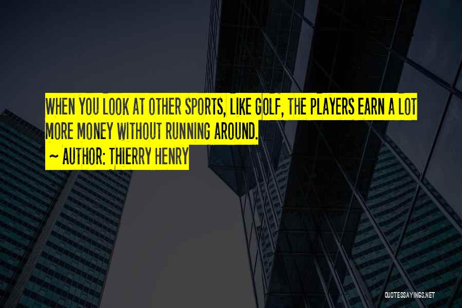 Thierry Henry Quotes: When You Look At Other Sports, Like Golf, The Players Earn A Lot More Money Without Running Around.