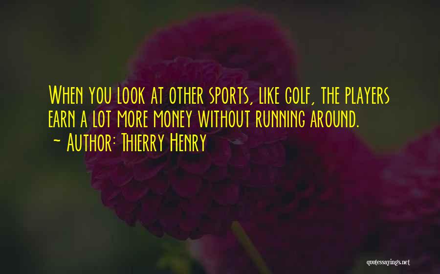 Thierry Henry Quotes: When You Look At Other Sports, Like Golf, The Players Earn A Lot More Money Without Running Around.