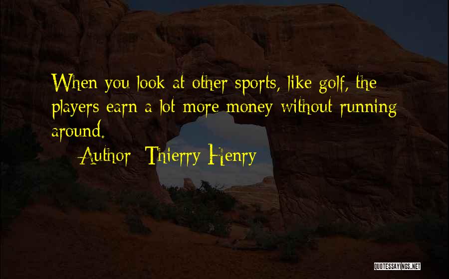 Thierry Henry Quotes: When You Look At Other Sports, Like Golf, The Players Earn A Lot More Money Without Running Around.