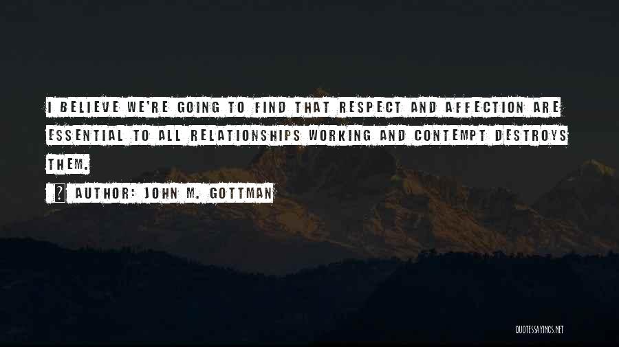 John M. Gottman Quotes: I Believe We're Going To Find That Respect And Affection Are Essential To All Relationships Working And Contempt Destroys Them.