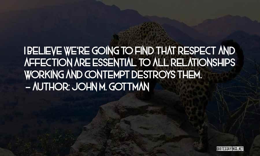 John M. Gottman Quotes: I Believe We're Going To Find That Respect And Affection Are Essential To All Relationships Working And Contempt Destroys Them.