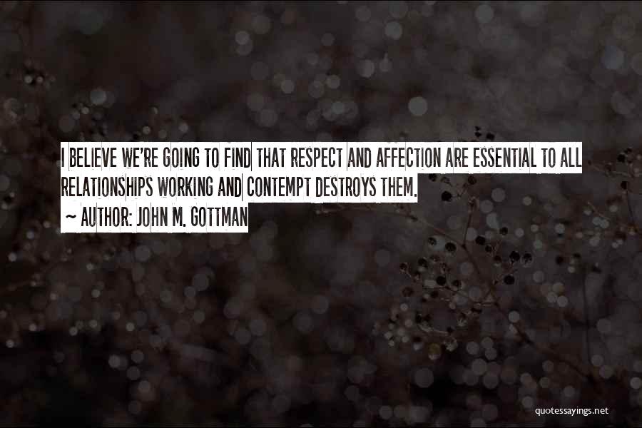 John M. Gottman Quotes: I Believe We're Going To Find That Respect And Affection Are Essential To All Relationships Working And Contempt Destroys Them.