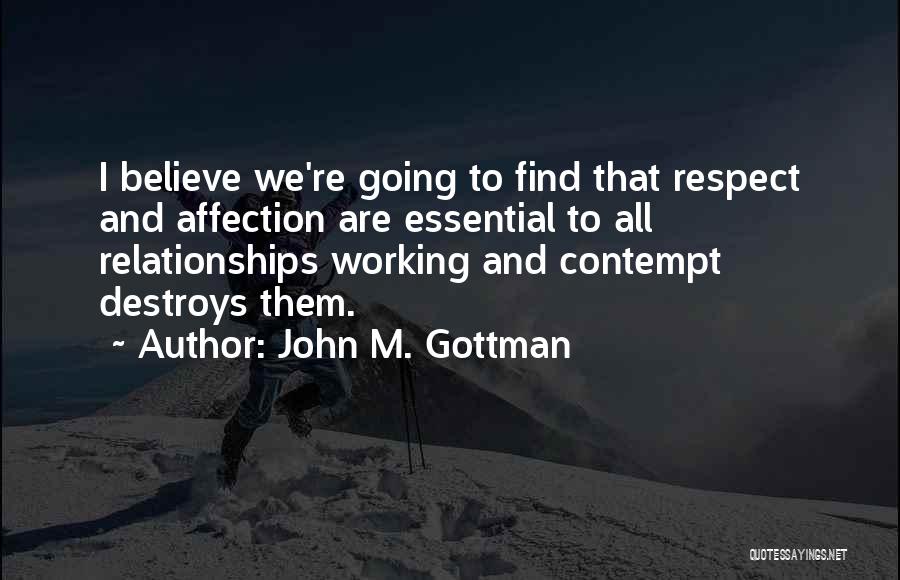 John M. Gottman Quotes: I Believe We're Going To Find That Respect And Affection Are Essential To All Relationships Working And Contempt Destroys Them.