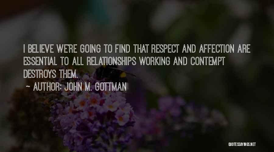 John M. Gottman Quotes: I Believe We're Going To Find That Respect And Affection Are Essential To All Relationships Working And Contempt Destroys Them.