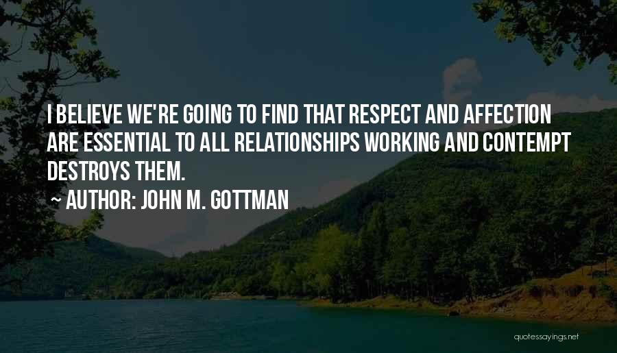 John M. Gottman Quotes: I Believe We're Going To Find That Respect And Affection Are Essential To All Relationships Working And Contempt Destroys Them.