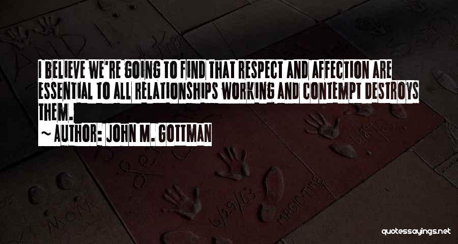 John M. Gottman Quotes: I Believe We're Going To Find That Respect And Affection Are Essential To All Relationships Working And Contempt Destroys Them.