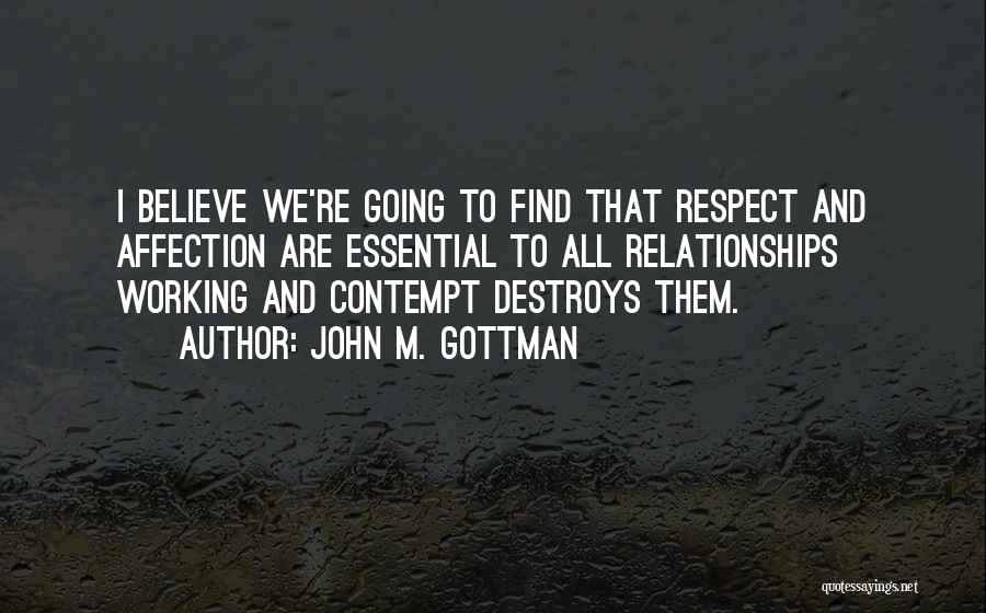 John M. Gottman Quotes: I Believe We're Going To Find That Respect And Affection Are Essential To All Relationships Working And Contempt Destroys Them.
