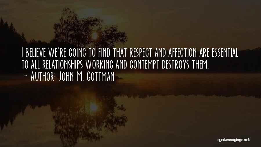 John M. Gottman Quotes: I Believe We're Going To Find That Respect And Affection Are Essential To All Relationships Working And Contempt Destroys Them.