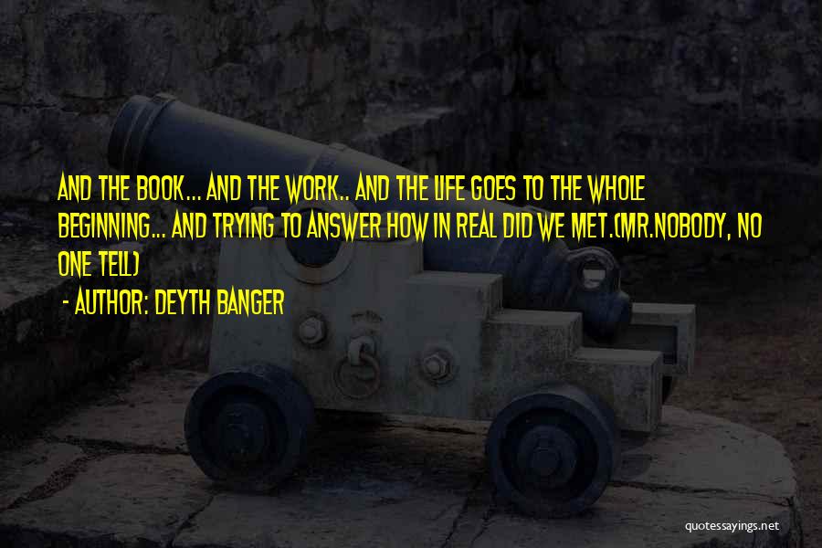 Deyth Banger Quotes: And The Book... And The Work.. And The Life Goes To The Whole Beginning... And Trying To Answer How In