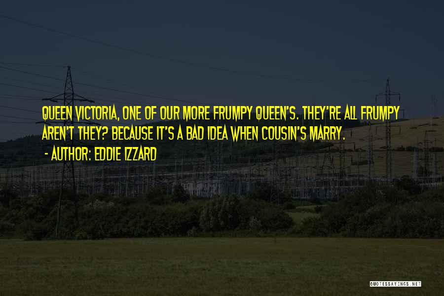 Eddie Izzard Quotes: Queen Victoria, One Of Our More Frumpy Queen's. They're All Frumpy Aren't They? Because It's A Bad Idea When Cousin's