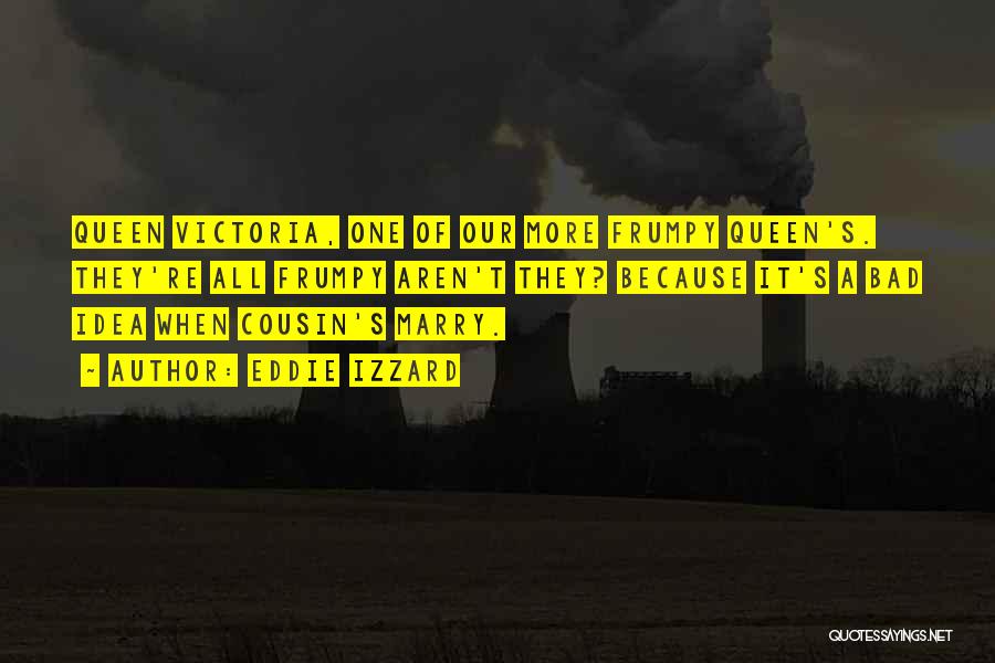 Eddie Izzard Quotes: Queen Victoria, One Of Our More Frumpy Queen's. They're All Frumpy Aren't They? Because It's A Bad Idea When Cousin's