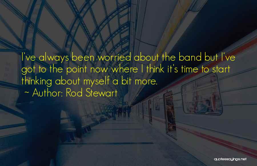 Rod Stewart Quotes: I've Always Been Worried About The Band But I've Got To The Point Now Where I Think It's Time To