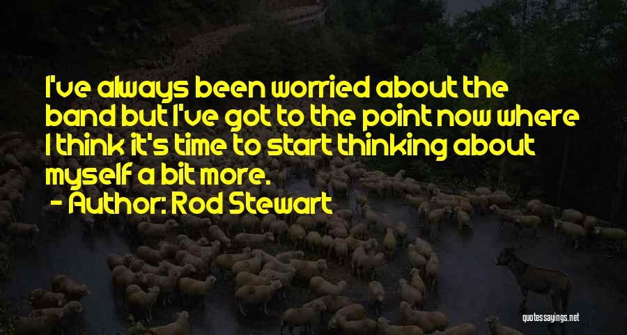 Rod Stewart Quotes: I've Always Been Worried About The Band But I've Got To The Point Now Where I Think It's Time To